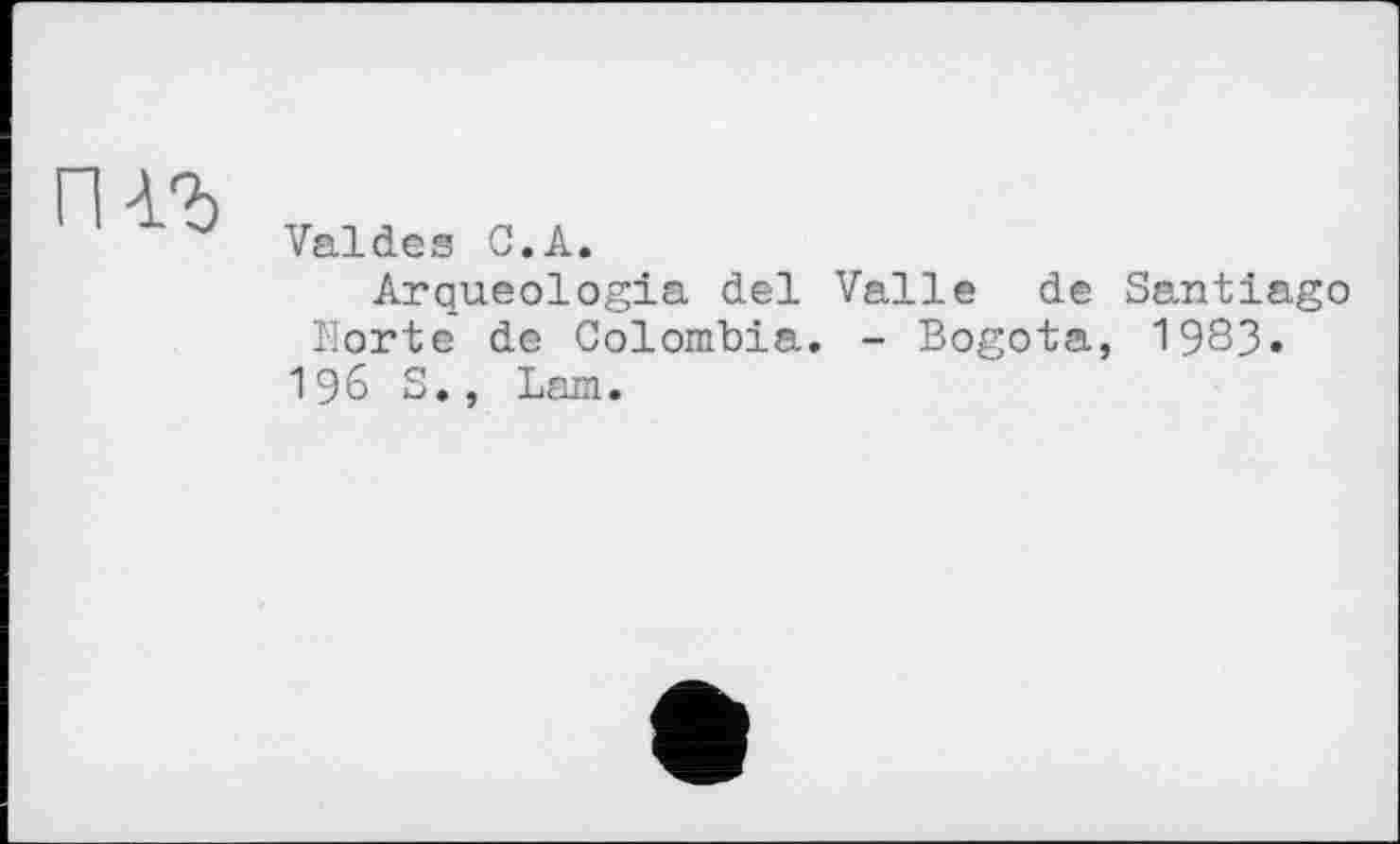 ﻿Valdes С.A.
Arqueologia del Valle de Santiago Norte de Colombia. - Bogota, 1983.
196 S., Lam.